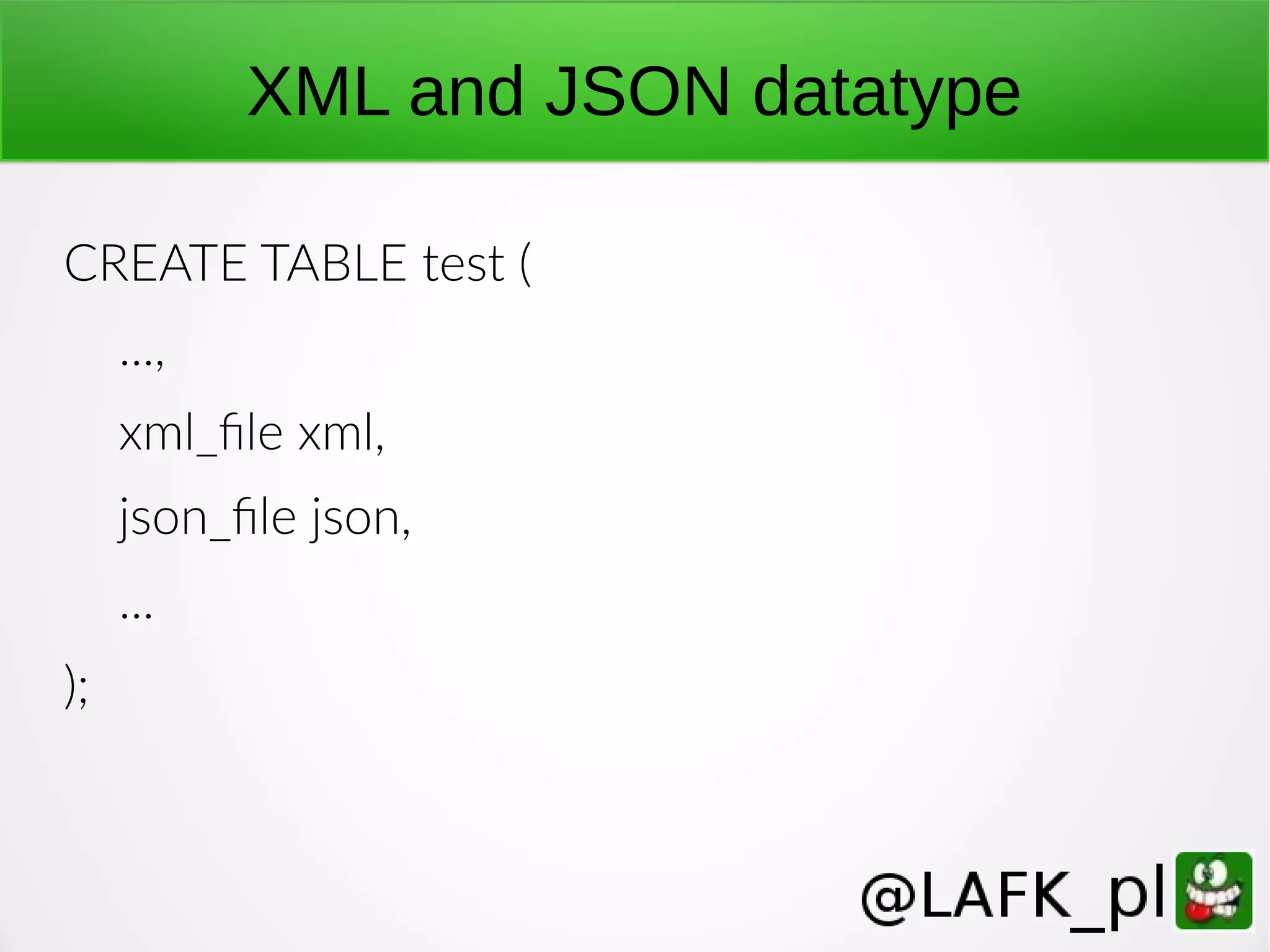 XML and JSON datatype CREATE TABLE test ( ..., xml_file xml, json_file json, ... ); 
