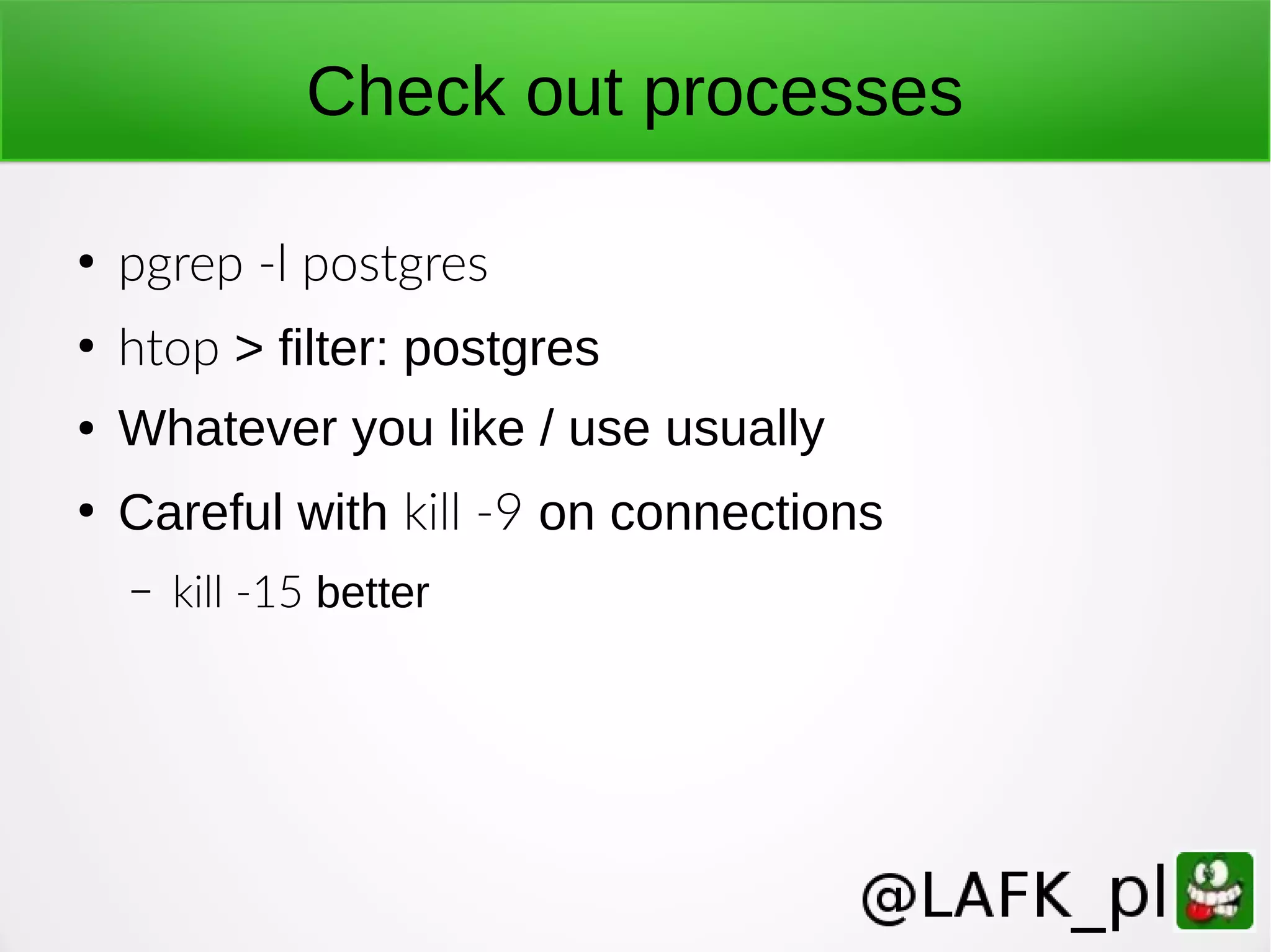 Check out processes ● pgrep -l postgres ● htop > filter: postgres ● Whatever you like / use usually ● Careful with kill -9 on connections – kill -15 better 