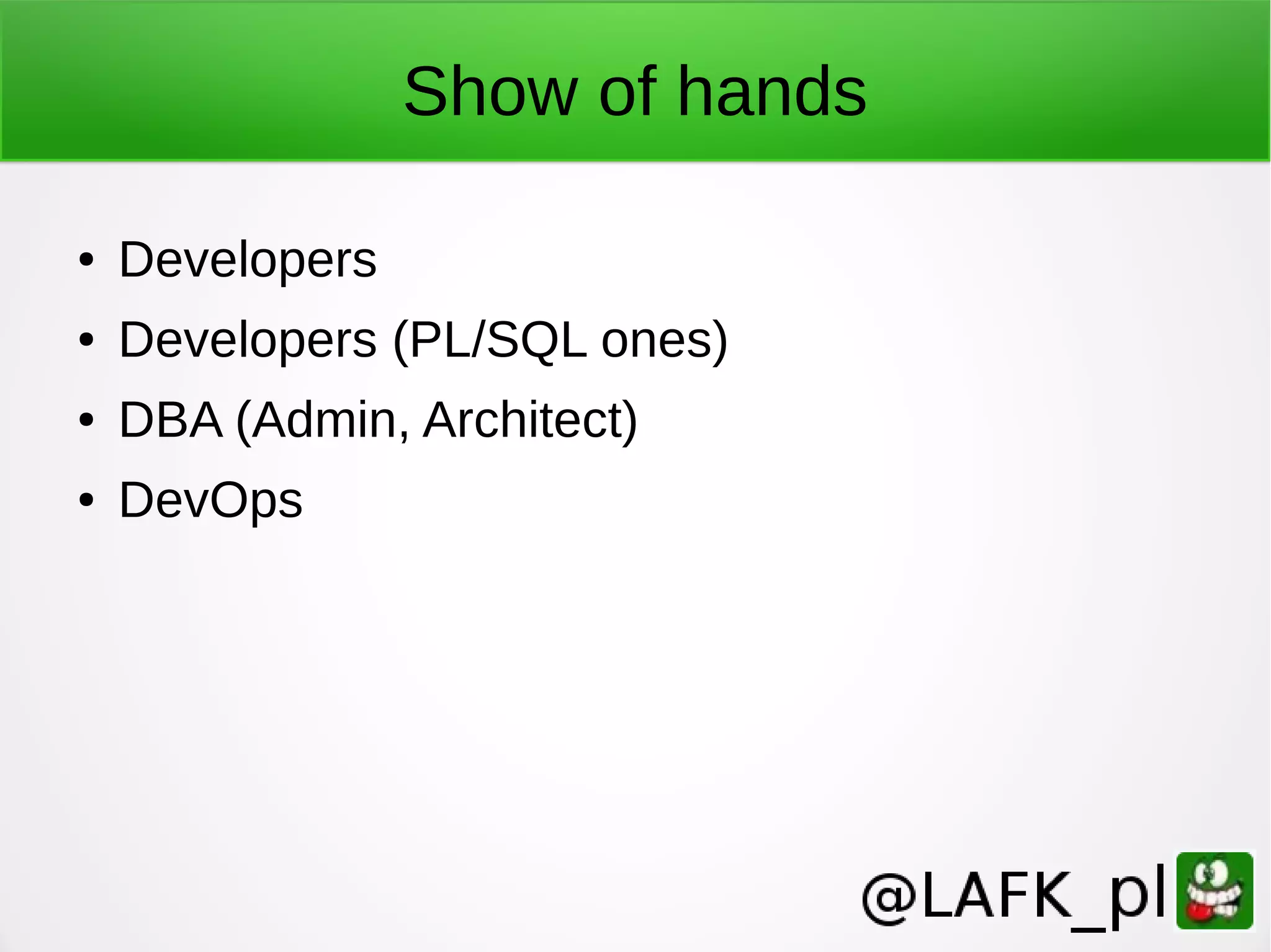 Show of hands ● Developers ● Developers (PL/SQL ones) ● DBA (Admin, Architect) ● DevOps 
