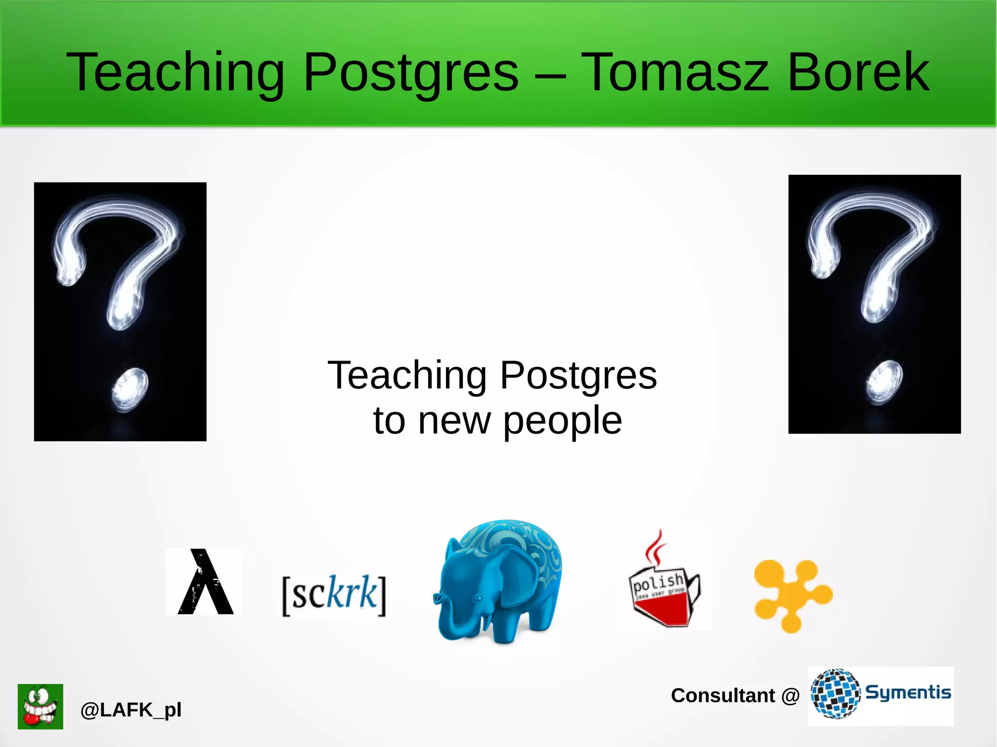 Teaching Postgres – Tomasz Borek Teaching Postgres to new people @LAFK_pl Consultant @ 