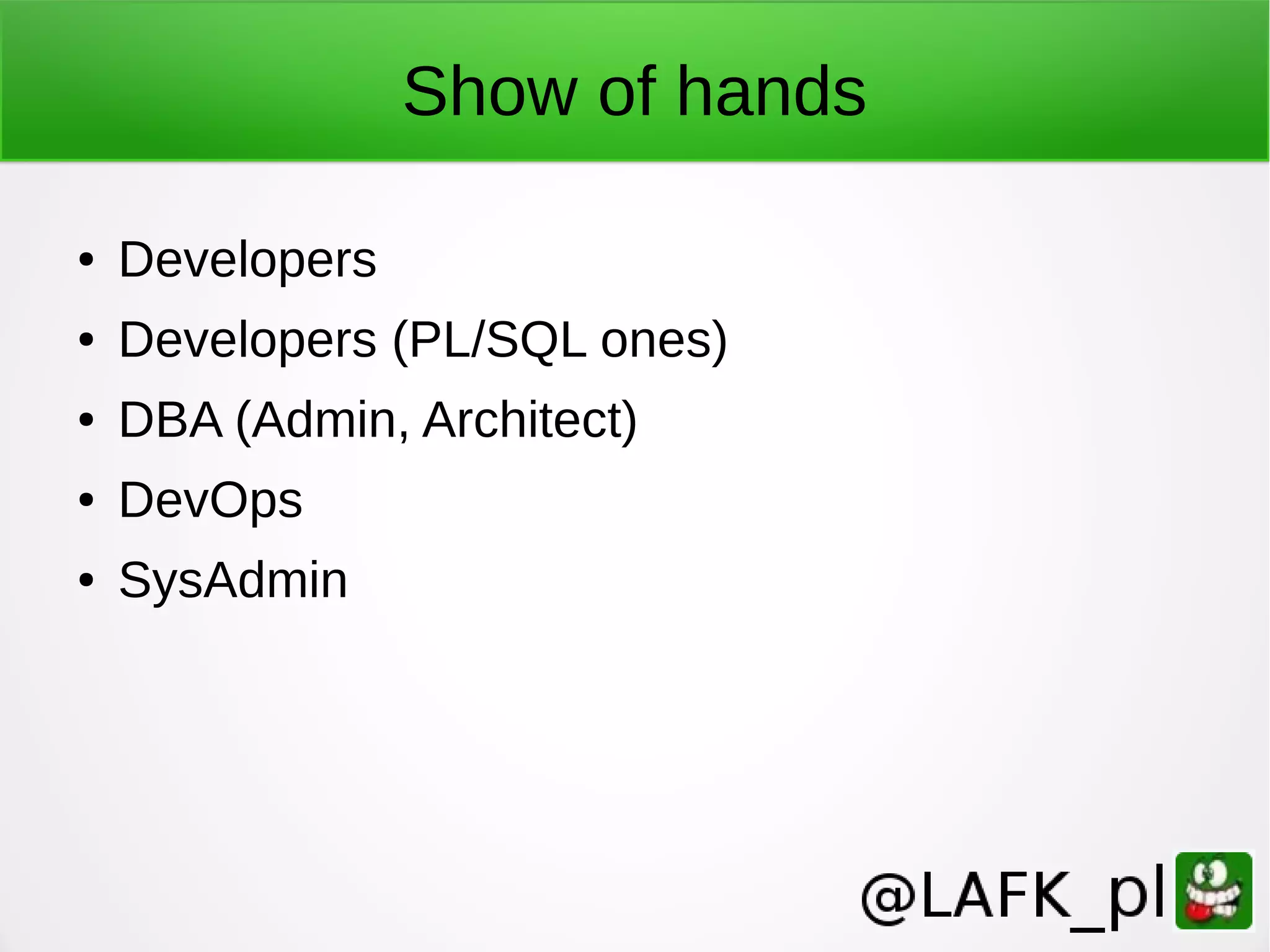 Show of hands ● Developers ● Developers (PL/SQL ones) ● DBA (Admin, Architect) ● DevOps ● SysAdmin 