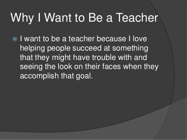 i want to be a teacher because