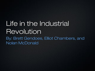 Life in the Industrial
Revolution
By: Brett Gendoes, Elliot Chambers, and
Nolan McDonald
 