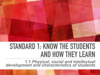 STANDARD 1: KNOW THE STUDENTS
AND HOW THEY LEARN
1.1 Physical, social and intellectual
development and characteristics of students
 