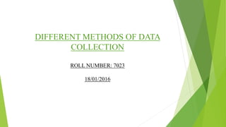 DIFFERENT METHODS OF DATA
COLLECTION
ROLL NUMBER: 7023
18/01/2016
 