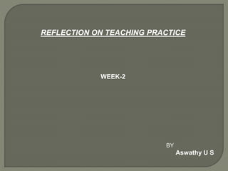 REFLECTION ON TEACHING PRACTICE
WEEK-2
BY
Aswathy U S
 