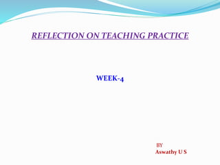 REFLECTION ON TEACHING PRACTICE
WEEK-4
BY
Aswathy U S
 