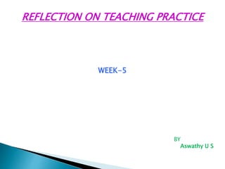 REFLECTION ON TEACHING PRACTICE
WEEK-5
BY
Aswathy U S
 