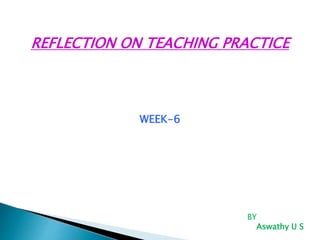 REFLECTION ON TEACHING PRACTICE
WEEK-6
BY
Aswathy U S
 