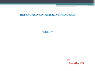 REFLECTION ON TEACHING PRACTICE
WEEK-7
BY
Aswathy U S
 