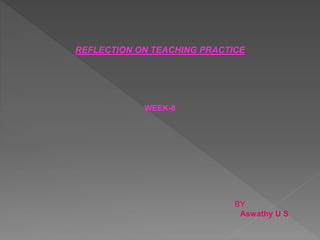 REFLECTION ON TEACHING PRACTICE
WEEK-8
BY
Aswathy U S
 
