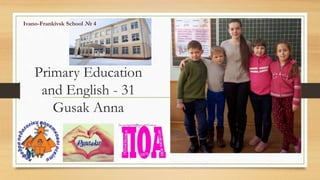 Primary Education
and English - 31
Gusak Anna
Ivano-Frankivsk School № 4
 