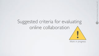 Suggested criteria for evaluating 
online collaboration
BenoîtGuilbaud,UniversityofSussex,2017
!Work in progress
 