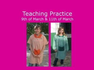 Teaching Practice
9th of March & 11th of March
 