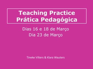 Teaching Practice
Prática Pedagógica
 Dias 16 e 18 de Março
    Dia 23 de Março




   Tineke Vilters & Klara Wauters
 