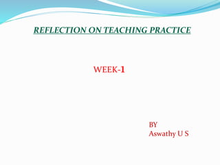REFLECTION ON TEACHING PRACTICE
WEEK-1
BY
Aswathy U S
 