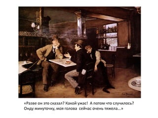 «Разве он это сказал? Какой ужас! А потом что случилось?
Онду минуточку, моя голова сейчас очень тяжела...»
 