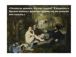 «Почему вы думаете, что я не слушаю? Я разделась и
бросила корзину с фруктами потому, что это помогает
мне слушать.»
 