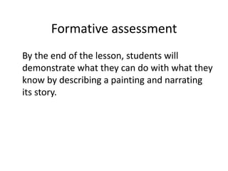 Formative assessment
By the end of the lesson, students will
demonstrate what they can do with what they
know by describing a painting and narrating
its story.
 