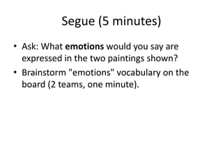 Segue (5 minutes)
• Ask: What emotions would you say are
expressed in the two paintings shown?
• Brainstorm "emotions" vocabulary on the
board (2 teams, one minute).
 