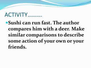 ACTIVITY………. 
Sushi can run fast. The author 
compares him with a deer. Make 
similar comparisons to describe 
some action of your own or your 
friends. 
 