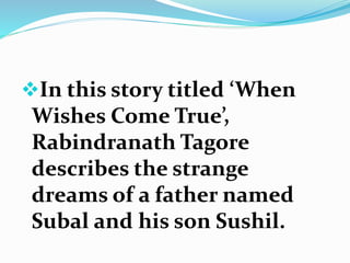 In this story titled ‘When 
Wishes Come True’, 
Rabindranath Tagore 
describes the strange 
dreams of a father named 
Subal and his son Sushil. 
 