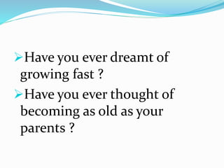Have you ever dreamt of 
growing fast ? 
Have you ever thought of 
becoming as old as your 
parents ? 
 