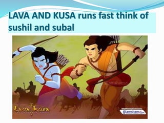 LAVA AND KUSA runs fast think of 
sushil and subal 
 