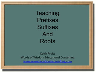 Teaching  Prefixes Suffixes And Roots Keith Pruitt Words of Wisdom Educational Consulting www.woweducationalconsulting.com 