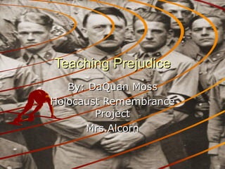 Teaching Prejudice By: DaQuan Moss Holocaust Remembrance Project Mrs.Alcorn 