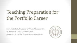 Teaching Preparation for
the Portfolio Career
Keith Hatschek, Professor of Music Management
Dr. Jonathan Latta, Assistant Dean
University of the Pacific Conservatory or Music
 