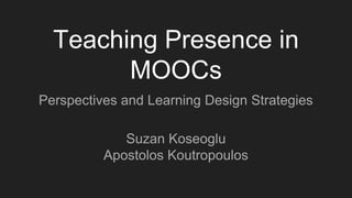 Teaching Presence in
MOOCs
Perspectives and Learning Design Strategies
Suzan Koseoglu
Apostolos Koutropoulos
 