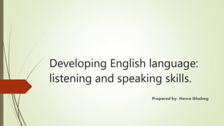 Developing English language:
listening and speaking skills.
Prepared by: Hawa Ghabag
 