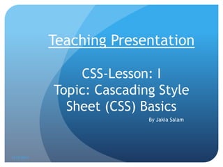 Teaching Presentation

                CSS-Lesson: I
            Topic: Cascading Style
              Sheet (CSS) Basics
                           By Jakia Salam




12/9/2011
 