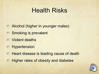 Health Risks
Alcohol (higher in younger males)
Smoking is prevalent
Violent deaths
Hypertension
Heart disease is leading cause of death
Higher rates of obesity and diabetes
 