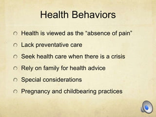 Health Behaviors
Health is viewed as the “absence of pain”
Lack preventative care
Seek health care when there is a crisis
Rely on family for health advice
Special considerations
Pregnancy and childbearing practices
 