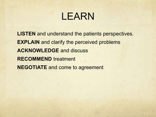 LEARN
LISTEN and understand the patients perspectives.
EXPLAIN and clarify the perceived problems
ACKNOWLEDGE and discuss
RECOMMEND treatment
NEGOTIATE and come to agreement
 
