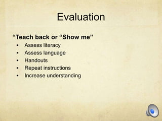 Evaluation
“Teach back or “Show me”
 Assess literacy
 Assess language
 Handouts
 Repeat instructions
 Increase understanding
 