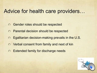 Advice for health care providers…
Gender roles should be respected
Parental decision should be respected
Egalitarian decision-making prevails in the U.S.
Verbal consent from family and next of kin
Extended family for discharge needs
 