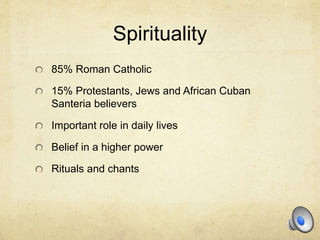 Spirituality
85% Roman Catholic
15% Protestants, Jews and African Cuban
Santeria believers
Important role in daily lives
Belief in a higher power
Rituals and chants
 
