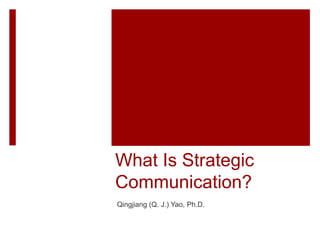 What Is Strategic
Communication?
Qingjiang (Q. J.) Yao, Ph.D.
 