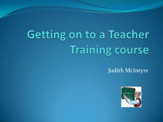 Getting on to a Teacher Training course Judith McIntyre 