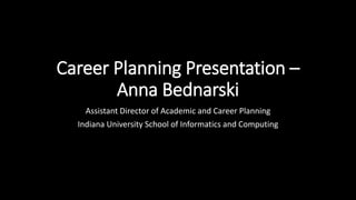 Career Planning Presentation –
Anna Bednarski
Assistant Director of Academic and Career Planning
Indiana University School of Informatics and Computing
 