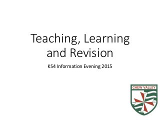 Teaching, Learning
and Revision
KS4 Information Evening 2015
 