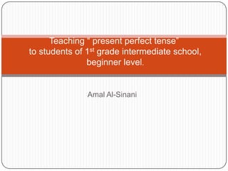 Teaching “ present perfect tense”
to students of 1st grade intermediate school,
               beginner level.


               Amal Al-Sinani
 