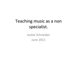 Teaching music as a non specialist. Jackie Schneider June 2011 