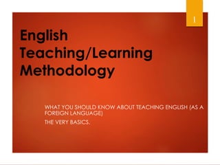 English
Teaching/Learning
Methodology
WHAT YOU SHOULD KNOW ABOUT TEACHING ENGLISH (AS A
FOREIGN LANGUAGE)
THE VERY BASICS.
1
 