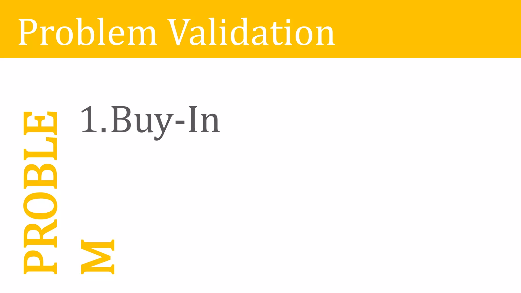 Problem Validation
1.Buy-In
PROBLE
M
 