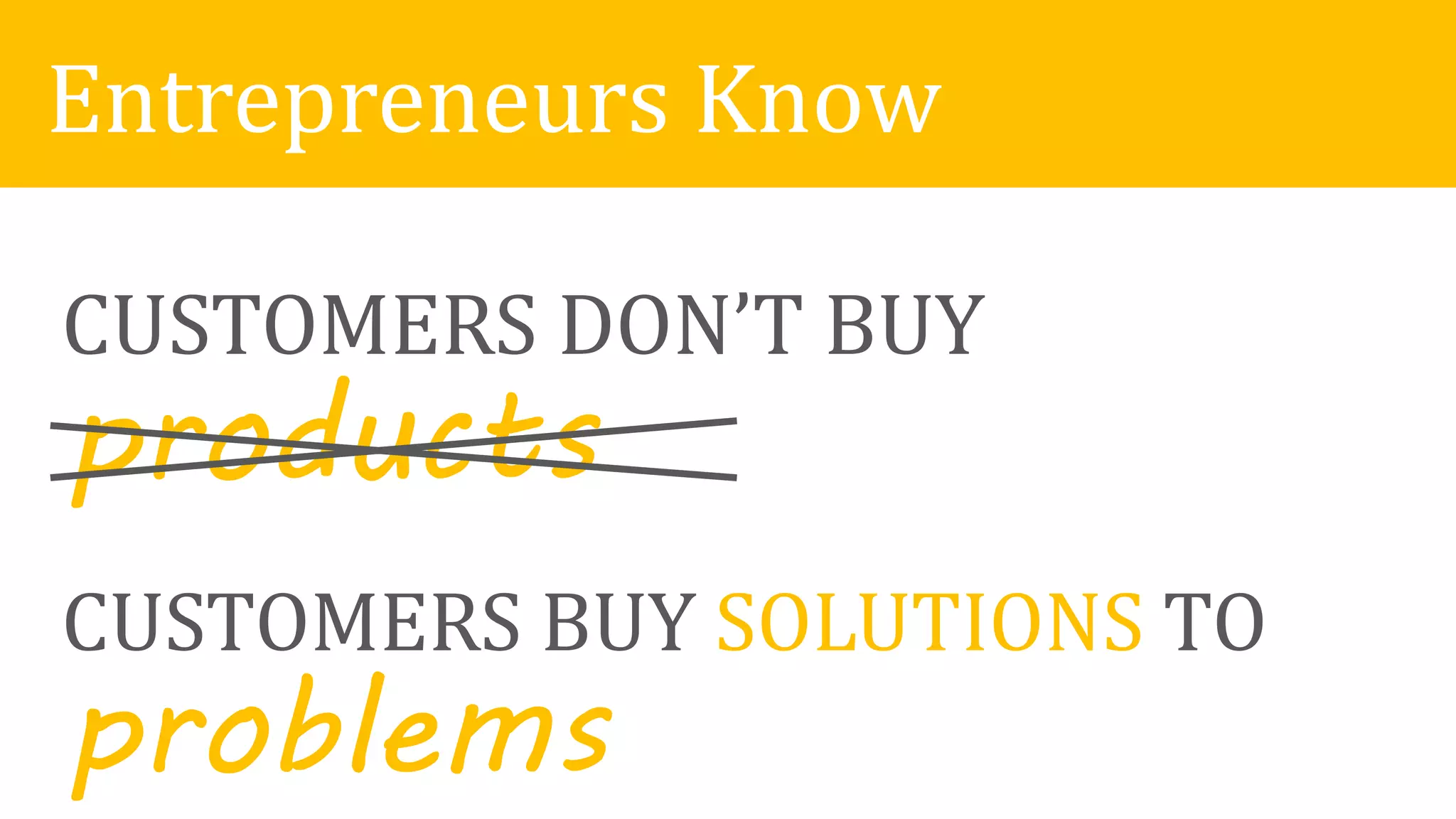 CUSTOMERS DON’T BUY
products
CUSTOMERS BUY SOLUTIONS TO
problems
Entrepreneurs Know
 