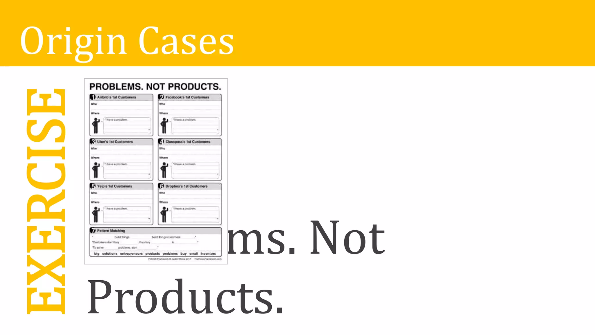 EXERCISE
Problems. Not
Products.
Origin Cases
 